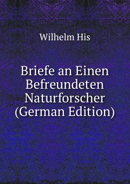 Обложка книги Briefe an Einen Befreundeten Naturforscher (German Edition), Wilhelm His