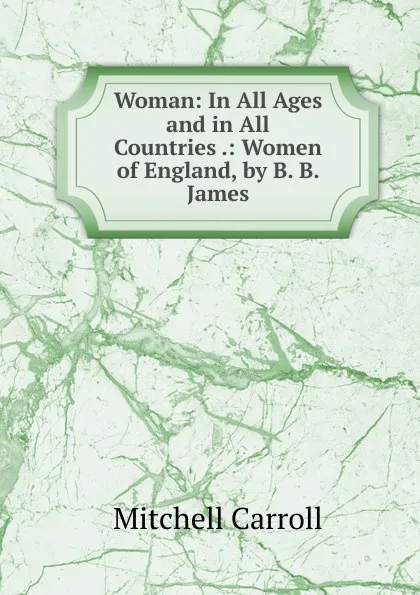 Обложка книги Woman: In All Ages and in All Countries .: Women of England, by B. B. James, Mitchell Carroll