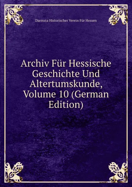 Обложка книги Archiv Fur Hessische Geschichte Und Altertumskunde, Volume 10 (German Edition), Darmsta Historischer Verein Für Hessen