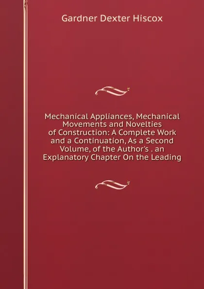 Обложка книги Mechanical Appliances, Mechanical Movements and Novelties of Construction: A Complete Work and a Continuation, As a Second Volume, of the Author.s . an Explanatory Chapter On the Leading, Gardner Dexter Hiscox