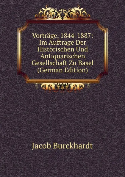 Обложка книги Vortrage, 1844-1887: Im Auftrage Der Historischen Und Antiquarischen Gesellschaft Zu Basel (German Edition), Jacob Burckhardt