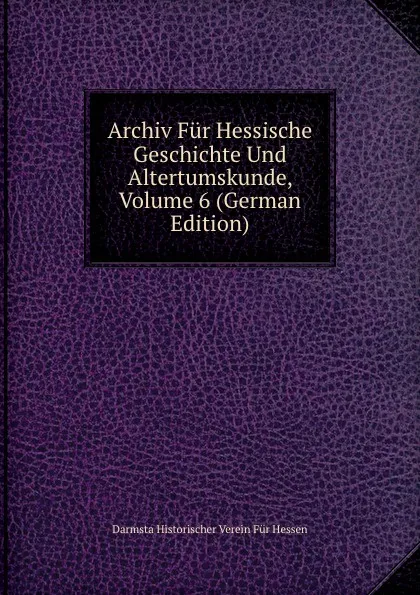 Обложка книги Archiv Fur Hessische Geschichte Und Altertumskunde, Volume 6 (German Edition), Darmsta Historischer Verein Für Hessen