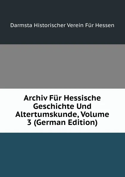 Обложка книги Archiv Fur Hessische Geschichte Und Altertumskunde, Volume 3 (German Edition), Darmsta Historischer Verein Für Hessen