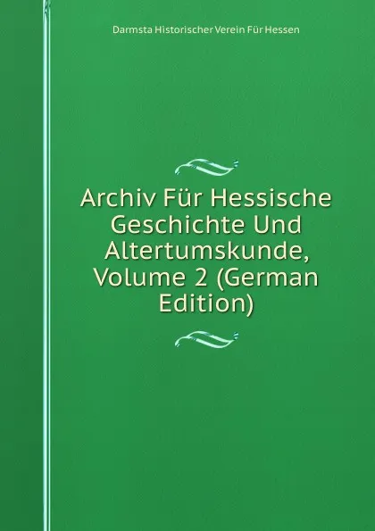 Обложка книги Archiv Fur Hessische Geschichte Und Altertumskunde, Volume 2 (German Edition), Darmsta Historischer Verein Für Hessen