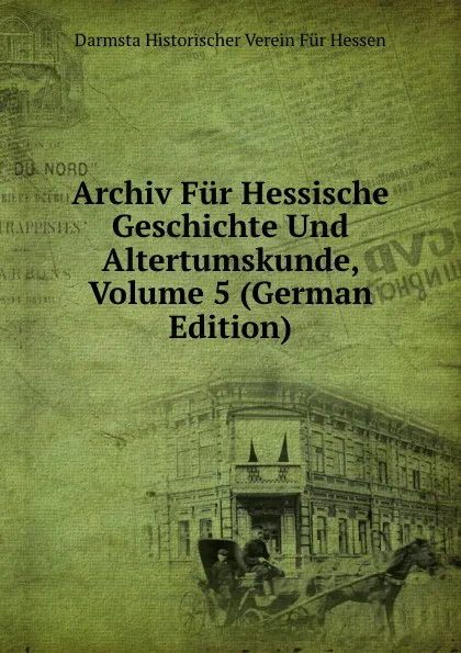 Обложка книги Archiv Fur Hessische Geschichte Und Altertumskunde, Volume 5 (German Edition), Darmsta Historischer Verein Für Hessen