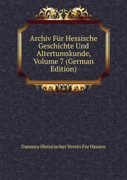 Обложка книги Archiv Fur Hessische Geschichte Und Altertumskunde, Volume 7 (German Edition), Darmsta Historischer Verein Für Hessen