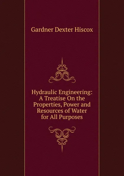 Обложка книги Hydraulic Engineering: A Treatise On the Properties, Power and Resources of Water for All Purposes, Gardner Dexter Hiscox