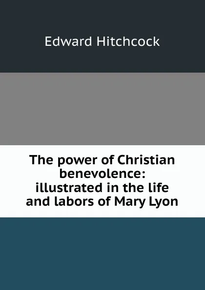 Обложка книги The power of Christian benevolence: illustrated in the life and labors of Mary Lyon, Hitchcock Edward