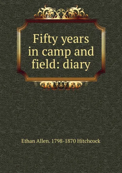 Обложка книги Fifty years in camp and field: diary, Ethan Allen. 1798-1870 Hitchcock