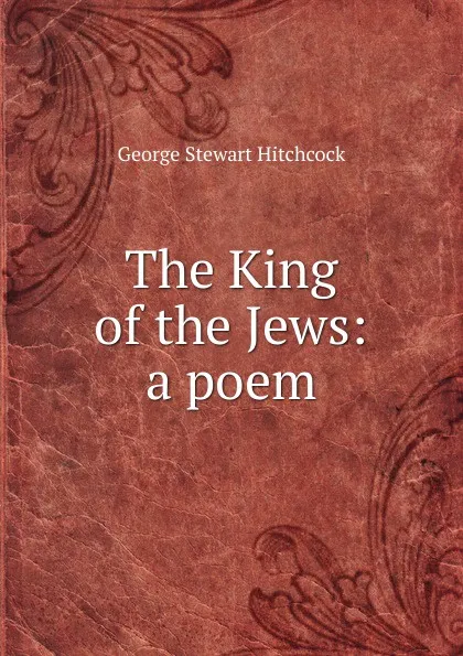 Обложка книги The King of the Jews: a poem, George Stewart Hitchcock