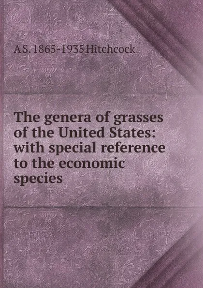 Обложка книги The genera of grasses of the United States: with special reference to the economic species, A S. 1865-1935 Hitchcock