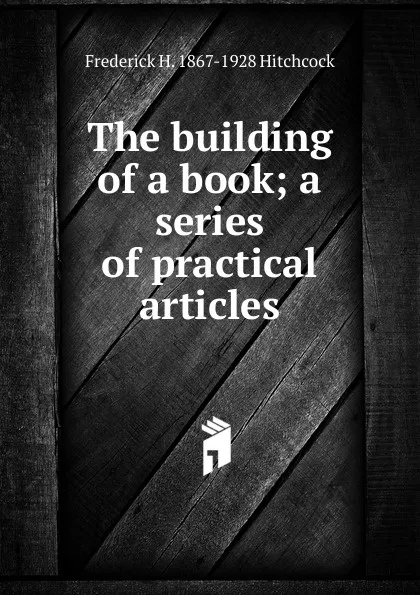 Обложка книги The building of a book; a series of practical articles, Frederick H. 1867-1928 Hitchcock
