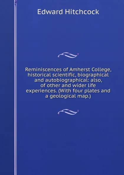 Обложка книги Reminiscences of Amherst College, historical scientific, biographical and autobiographical: also, of other and wider life experiences. (With four plates and a geological map.), Hitchcock Edward