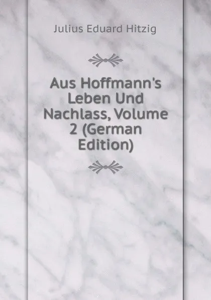 Обложка книги Aus Hoffmann.s Leben Und Nachlass, Volume 2 (German Edition), Julius Eduard Hitzig