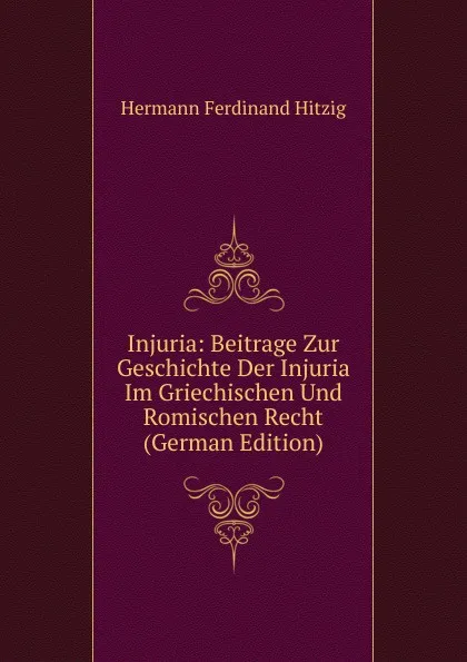 Обложка книги Injuria: Beitrage Zur Geschichte Der Injuria Im Griechischen Und Romischen Recht (German Edition), Hermann Ferdinand Hitzig