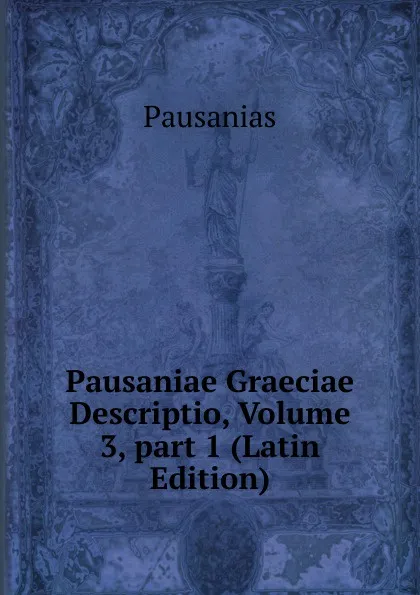 Обложка книги Pausaniae Graeciae Descriptio, Volume 3,.part 1 (Latin Edition), Pausanias