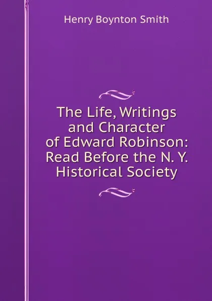 Обложка книги The Life, Writings and Character of Edward Robinson: Read Before the N. Y. Historical Society, Henry Boynton Smith