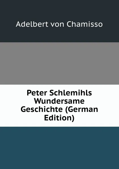 Обложка книги Peter Schlemihls Wundersame Geschichte (German Edition), Adelbert von Chamisso