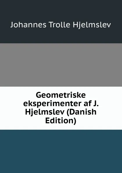 Обложка книги Geometriske eksperimenter af J. Hjelmslev (Danish Edition), J. T. Hjelmslev