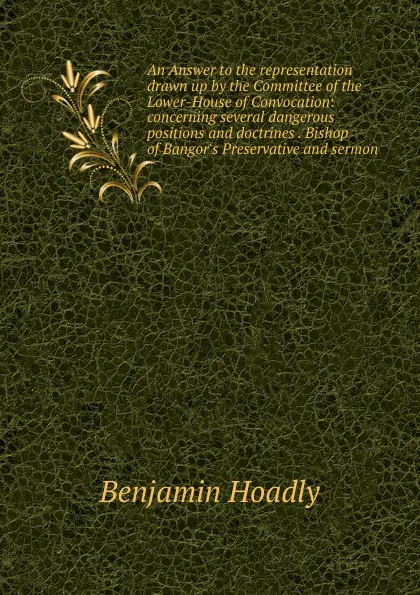 Обложка книги An Answer to the representation drawn up by the Committee of the Lower-House of Convocation: concerning several dangerous positions and doctrines . Bishop of Bangor.s Preservative and sermon, Benjamin Hoadly