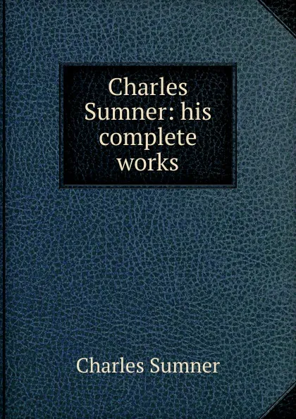 Обложка книги Charles Sumner: his complete works, Charles Sumner