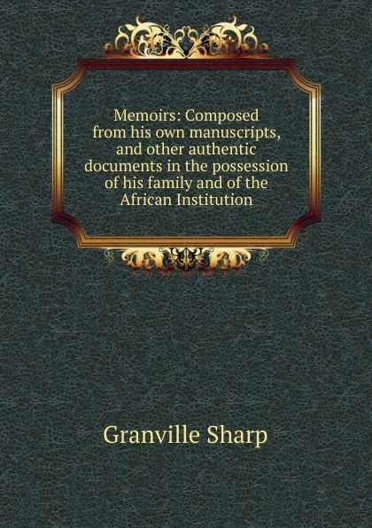 Обложка книги Memoirs: Composed from his own manuscripts, and other authentic documents in the possession of his family and of the African Institution, Granville Sharp