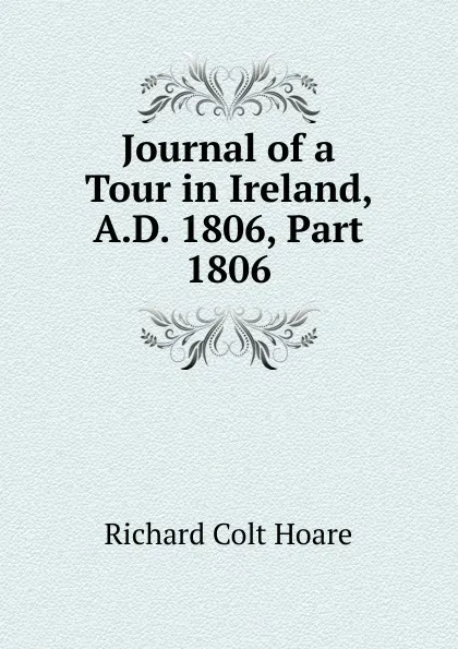 Обложка книги Journal of a Tour in Ireland, A.D. 1806, Part 1806, Richard Colt Hoare