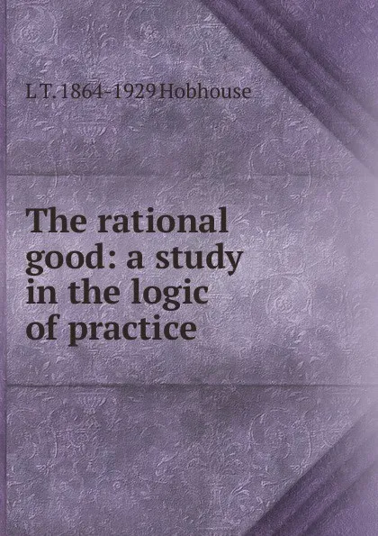 Обложка книги The rational good: a study in the logic of practice, L.T. Hobhouse