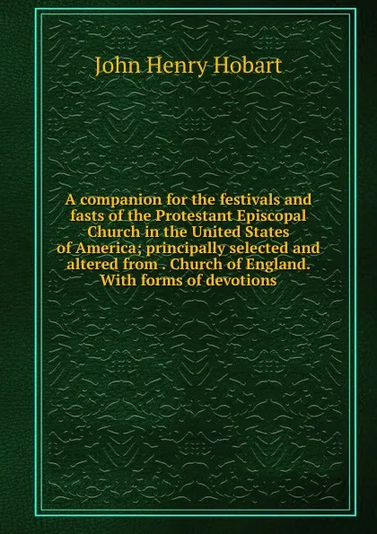 Обложка книги A companion for the festivals and fasts of the Protestant Episcopal Church in the United States of America; principally selected and altered from . Church of England. With forms of devotions, John Henry Hobart