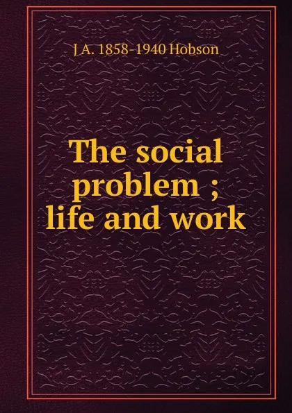 Обложка книги The social problem ; life and work, J.A. Hobson