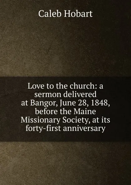 Обложка книги Love to the church: a sermon delivered at Bangor, June 28, 1848, before the Maine Missionary Society, at its forty-first anniversary, Caleb Hobart