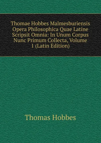 Обложка книги Thomae Hobbes Malmesburiensis Opera Philosophica Quae Latine Scripsit Omnia: In Unum Corpus Nunc Primum Collecta, Volume 1 (Latin Edition), Hobbes Thomas