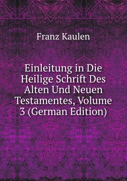 Обложка книги Einleitung in Die Heilige Schrift Des Alten Und Neuen Testamentes, Volume 3 (German Edition), Franz Kaulen