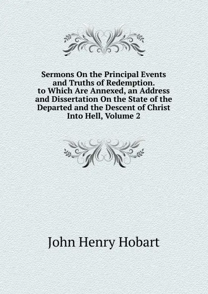 Обложка книги Sermons On the Principal Events and Truths of Redemption. to Which Are Annexed, an Address and Dissertation On the State of the Departed and the Descent of Christ Into Hell, Volume 2, John Henry Hobart