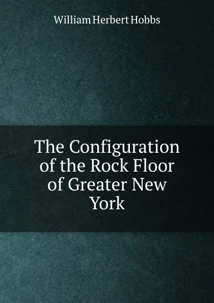 Обложка книги The Configuration of the Rock Floor of Greater New York, William Herbert Hobbs