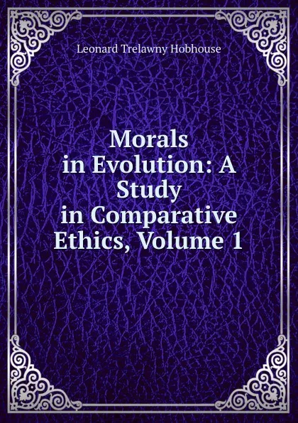 Обложка книги Morals in Evolution: A Study in Comparative Ethics, Volume 1, L.T. Hobhouse