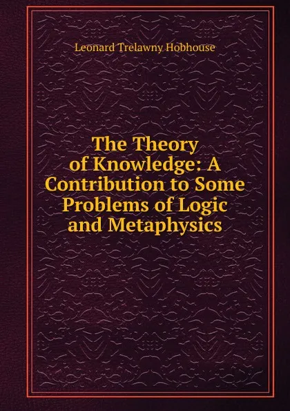 Обложка книги The Theory of Knowledge: A Contribution to Some Problems of Logic and Metaphysics, L.T. Hobhouse