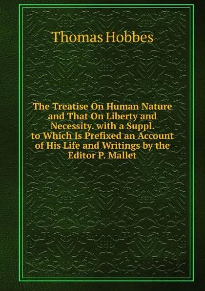 Обложка книги The Treatise On Human Nature and That On Liberty and Necessity. with a Suppl. to Which Is Prefixed an Account of His Life and Writings by the Editor P. Mallet., Hobbes Thomas