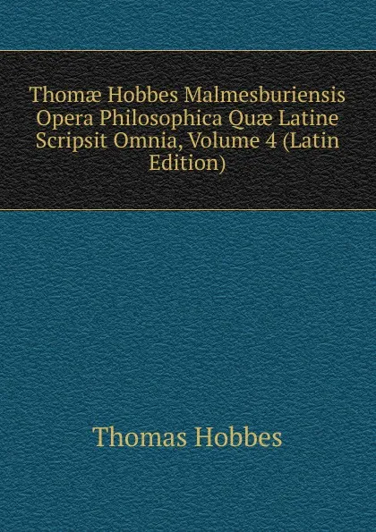 Обложка книги Thomae Hobbes Malmesburiensis Opera Philosophica Quae Latine Scripsit Omnia, Volume 4 (Latin Edition), Hobbes Thomas