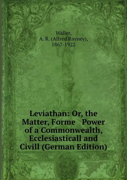 Обложка книги Leviathan: Or, the Matter, Forme . Power of a Commonwealth, Ecclesiasticall and Civill (German Edition), Alfred Rayney Waller