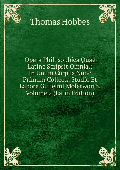 Обложка книги Opera Philosophica Quae Latine Scripsit Omnia,: In Unum Corpus Nunc Primum Collecta Studio Et Labore Gulielmi Molesworth, Volume 2 (Latin Edition), Hobbes Thomas