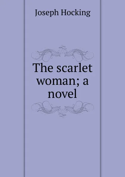 Обложка книги The scarlet woman; a novel, Joseph Hocking