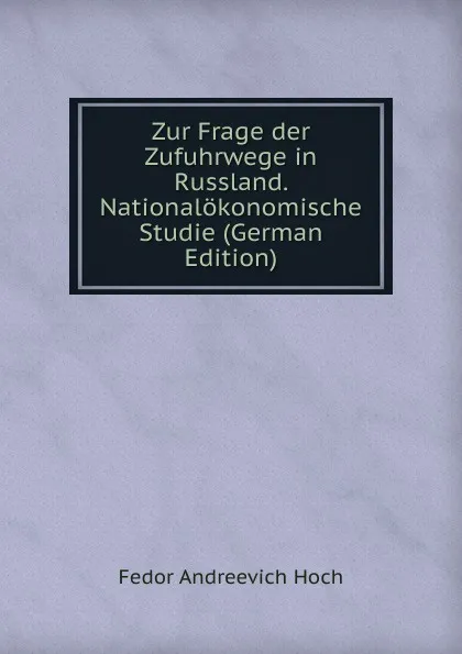 Обложка книги Zur Frage der Zufuhrwege in Russland. Nationalokonomische Studie (German Edition), Fedor Andreevich Hoch