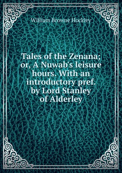 Обложка книги Tales of the Zenana; or, A Nuwab.s leisure hours. With an introductory pref. by Lord Stanley of Alderley, William Browne Hockley