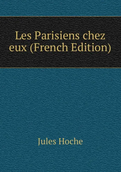 Обложка книги Les Parisiens chez eux (French Edition), Jules Hoche