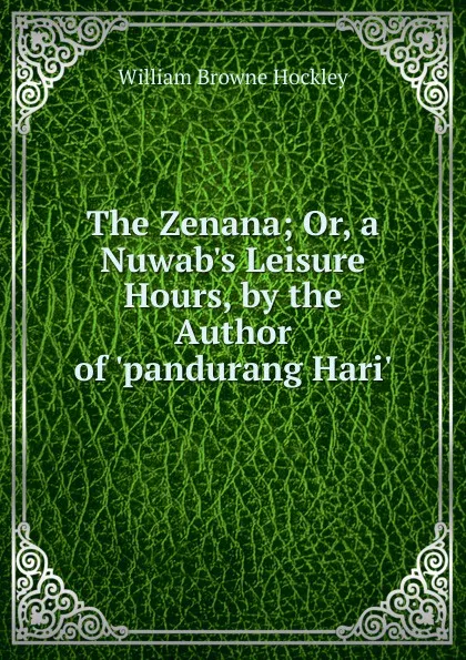 Обложка книги The Zenana; Or, a Nuwab.s Leisure Hours, by the Author of .pandurang Hari.., William Browne Hockley