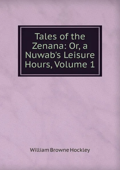 Обложка книги Tales of the Zenana: Or, a Nuwab.s Leisure Hours, Volume 1, William Browne Hockley