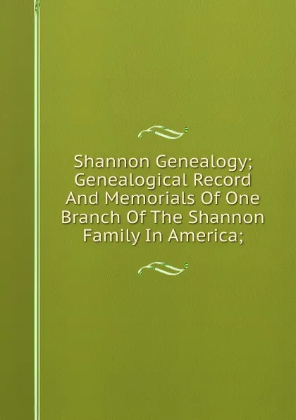 Обложка книги Shannon Genealogy; Genealogical Record And Memorials Of One Branch Of The Shannon Family In America;, 