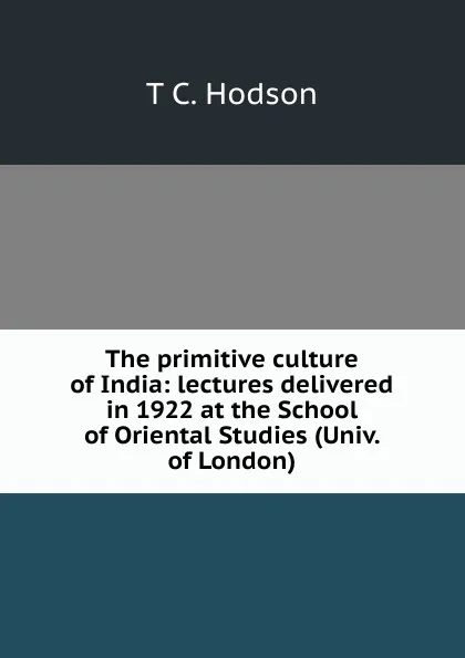 Обложка книги The primitive culture of India: lectures delivered in 1922 at the School of Oriental Studies (Univ. of London), T C. Hodson