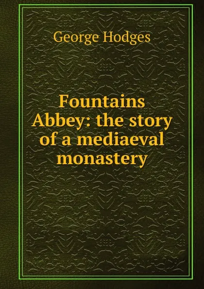 Обложка книги Fountains Abbey: the story of a mediaeval monastery, Hodges George